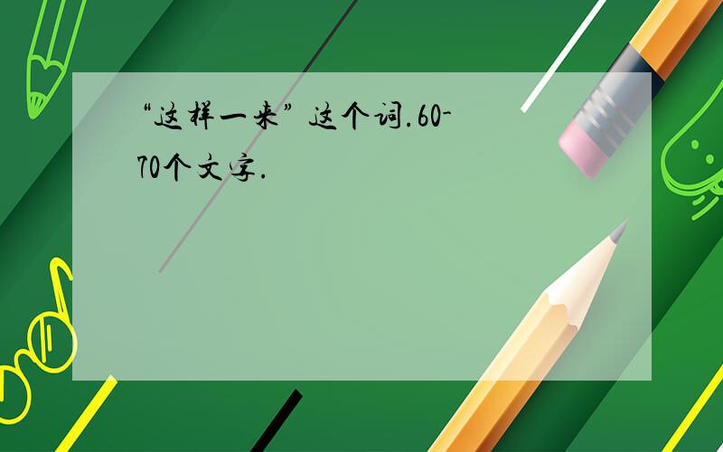 “这样一来” 这个词.60-70个文字.