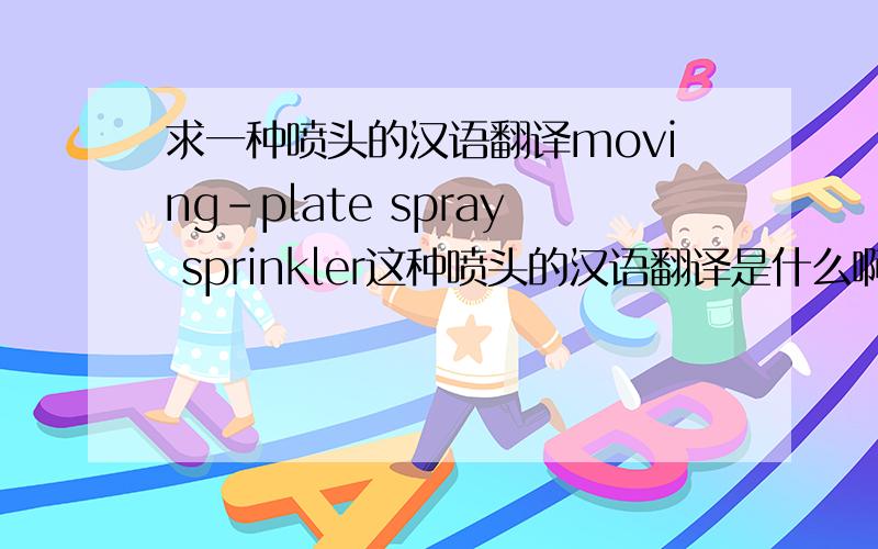 求一种喷头的汉语翻译moving-plate spray sprinkler这种喷头的汉语翻译是什么啊,希望高手指点下.