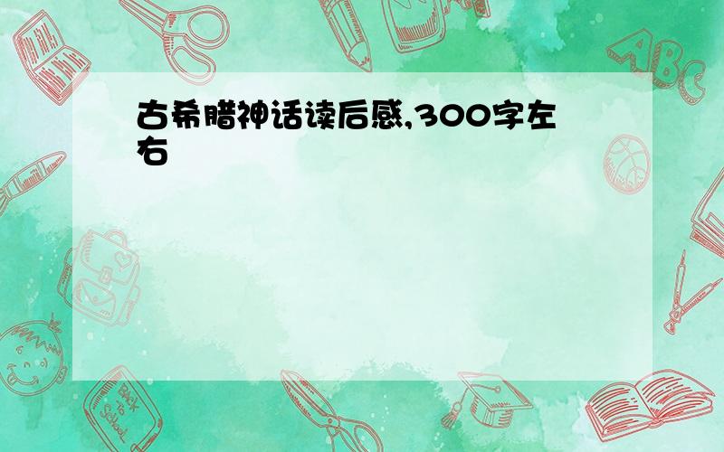 古希腊神话读后感,300字左右