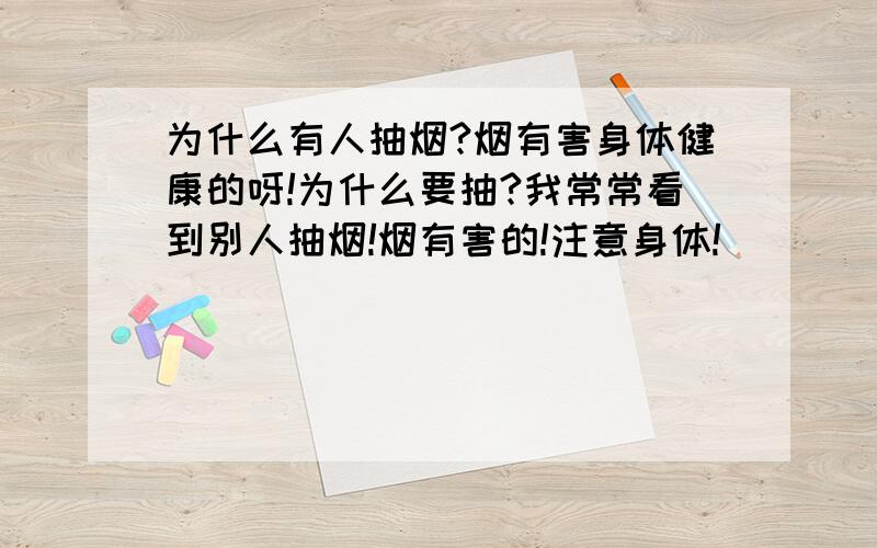 为什么有人抽烟?烟有害身体健康的呀!为什么要抽?我常常看到别人抽烟!烟有害的!注意身体!