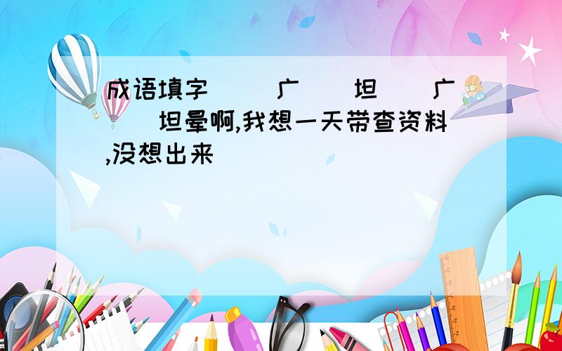 成语填字 （）广（）坦（）广（）坦晕啊,我想一天带查资料,没想出来