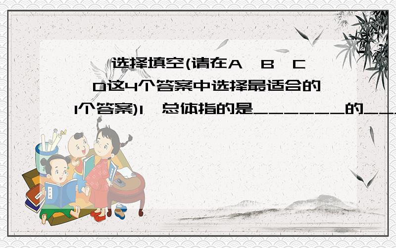 一、选择填空(请在A、B、C、D这4个答案中选择最适合的1个答案)1、总体指的是______的______对象.A、要研究,部分 B、要研究,所有 C、观察到,部分 D、观察到,所有2、被观察到对象中的______对象称