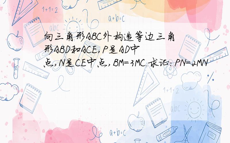 向三角形ABC外构造等边三角形ABD和ACE,P是AD中点,N是CE中点,BM=3MC.求证:PN=2MN