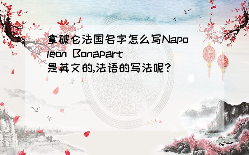 拿破仑法国名字怎么写Napoleon Bonapart 是英文的,法语的写法呢?