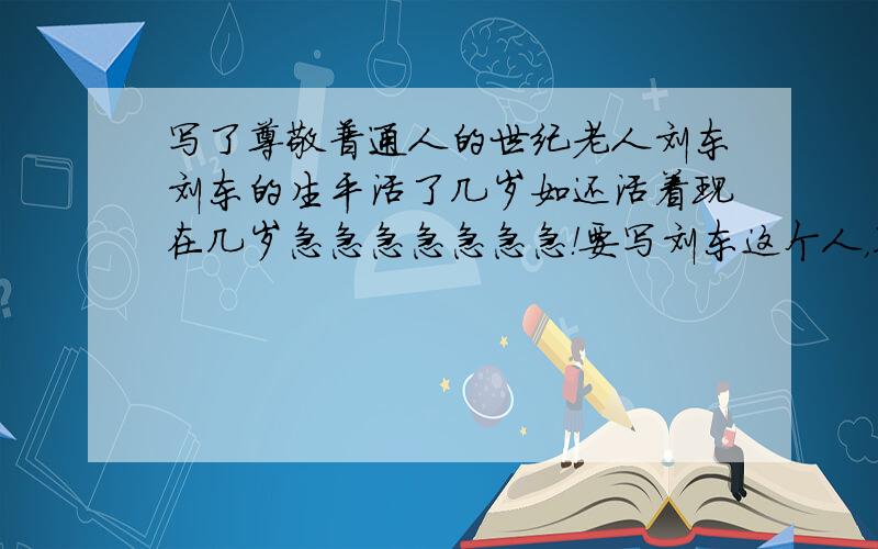 写了尊敬普通人的世纪老人刘东刘东的生平活了几岁如还活着现在几岁急急急急急急急！要写刘东这个人，不是写尊敬普通人