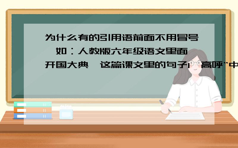 为什么有的引用语前面不用冒号,如：人教版六年级语文里面《开国大典》这篇课文里的句子1、高呼“中国共产党万岁!”“中华人民共和国万岁!”2、高声欢呼“毛主席万岁!”“毛主席万岁!