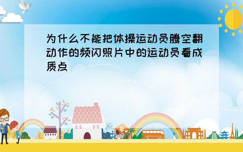 为什么不能把体操运动员腾空翻动作的频闪照片中的运动员看成质点