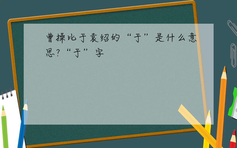 曹操比于袁绍的“于”是什么意思?“于”字