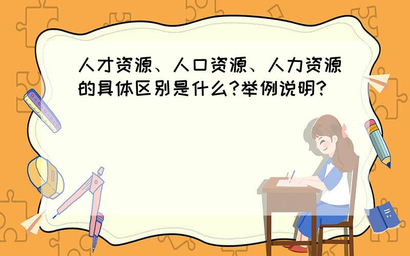 人才资源、人口资源、人力资源的具体区别是什么?举例说明?