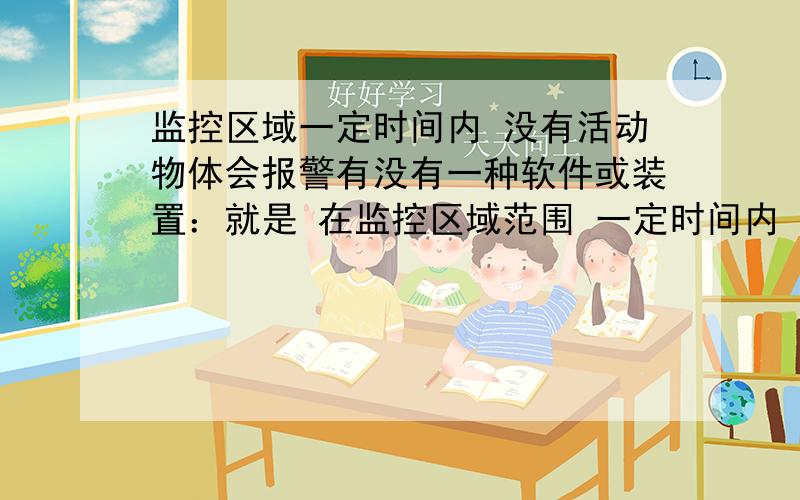 监控区域一定时间内 没有活动物体会报警有没有一种软件或装置：就是 在监控区域范围 一定时间内 没有活动物体 就会报警的软件或装置!