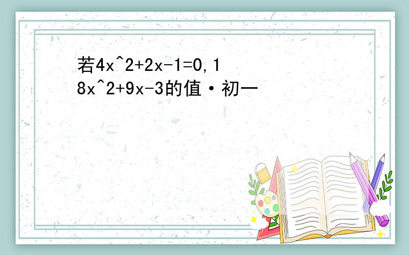 若4x^2+2x-1=0,18x^2+9x-3的值·初一