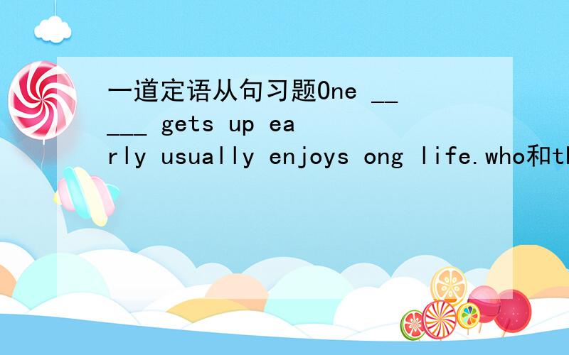 一道定语从句习题One _____ gets up early usually enjoys ong life.who和that是否均可,有什么区别,答案给的是who