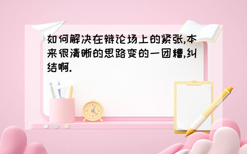 如何解决在辩论场上的紧张,本来很清晰的思路变的一团糟,纠结啊.