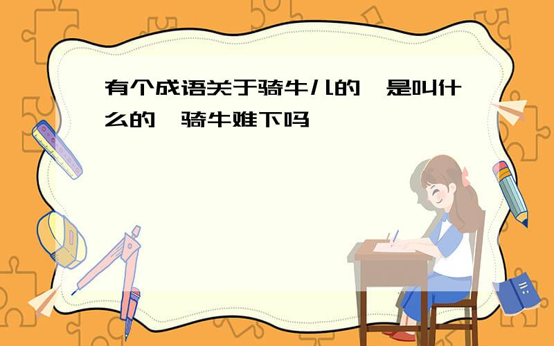 有个成语关于骑牛儿的,是叫什么的,骑牛难下吗