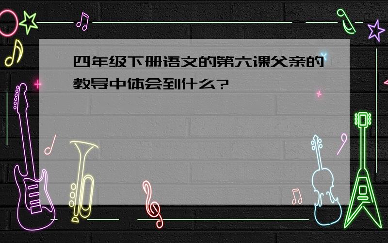 四年级下册语文的第六课父亲的教导中体会到什么?