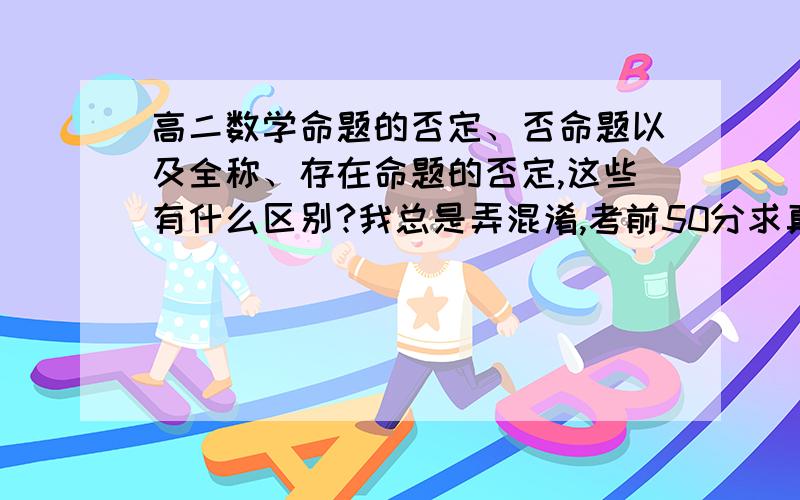 高二数学命题的否定、否命题以及全称、存在命题的否定,这些有什么区别?我总是弄混淆,考前50分求真相