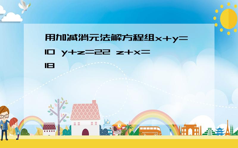 用加减消元法解方程组x+y=10 y+z=22 z+x=18