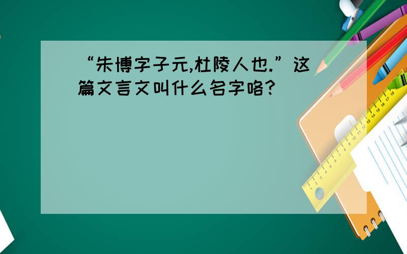 “朱博字子元,杜陵人也.”这篇文言文叫什么名字咯?