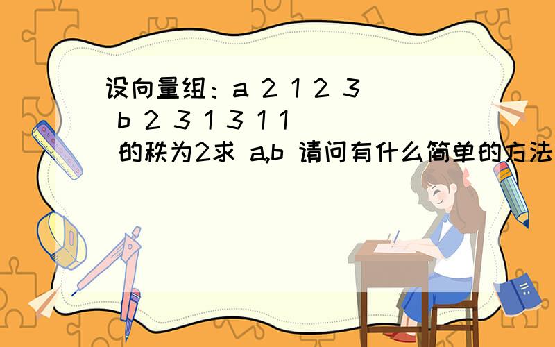 设向量组：a 2 1 2 3 b 2 3 1 3 1 1 的秩为2求 a,b 请问有什么简单的方法解决?