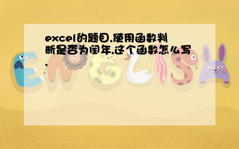 excel的题目,使用函数判断是否为闰年,这个函数怎么写,