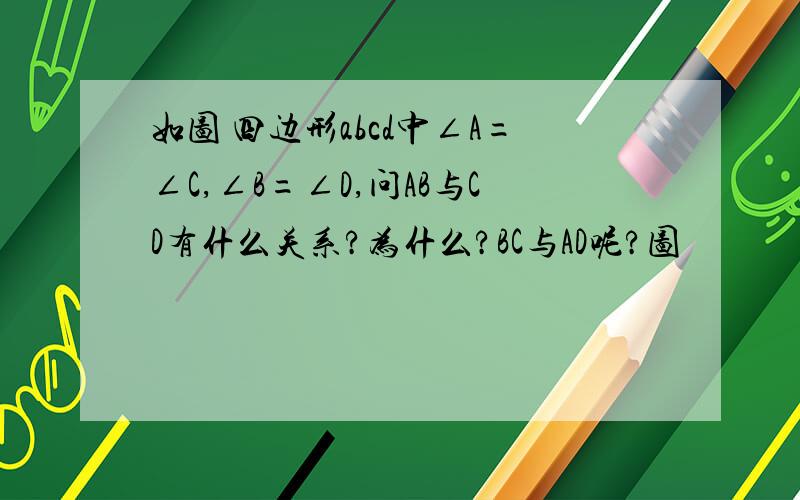 如图 四边形abcd中∠A=∠C,∠B=∠D,问AB与CD有什么关系?为什么?BC与AD呢?图