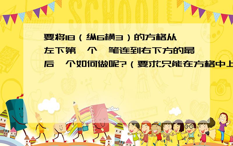 要将18（纵6横3）的方格从左下第一个一笔连到右下方的最后一个如何做呢?（要求:只能在方格中上下左右,...要将18（纵6横3）的方格从左下第一个一笔连到右下方的最后一个如何做呢?（要求: