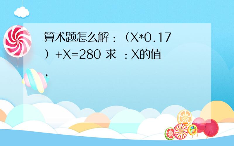 算术题怎么解：（X*0.17）+X=280 求 ：X的值,