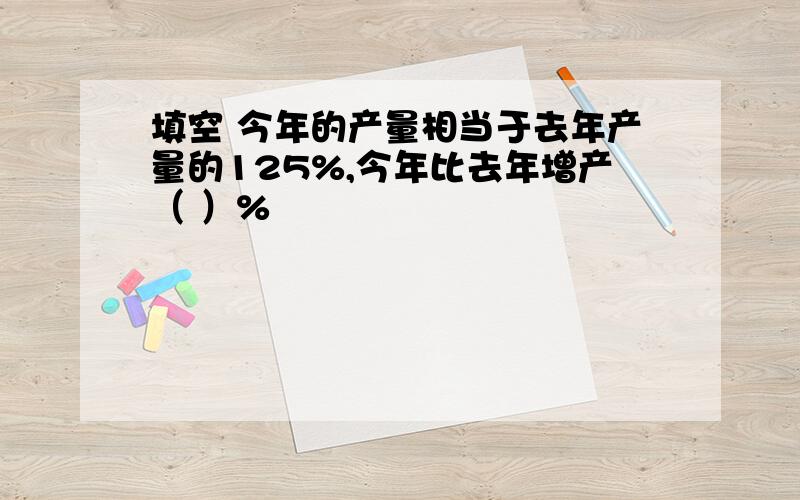 填空 今年的产量相当于去年产量的125%,今年比去年增产（ ）%