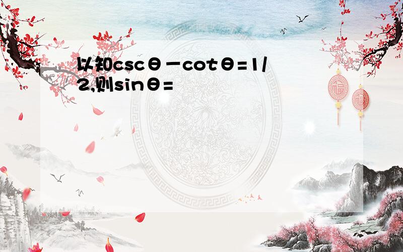 以知cscθ－cotθ=1/2,则sinθ=