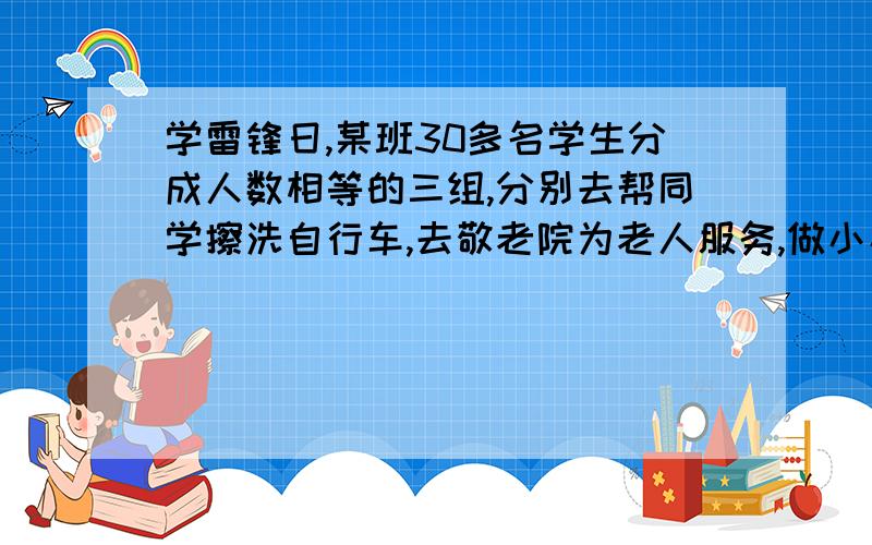 学雷锋日,某班30多名学生分成人数相等的三组,分别去帮同学擦洗自行车,去敬老院为老人服务,做小小交通协管员,第一组刚好2人擦洗一辆自行车,第二组平均3人为一位老人服务,第三组恰好在