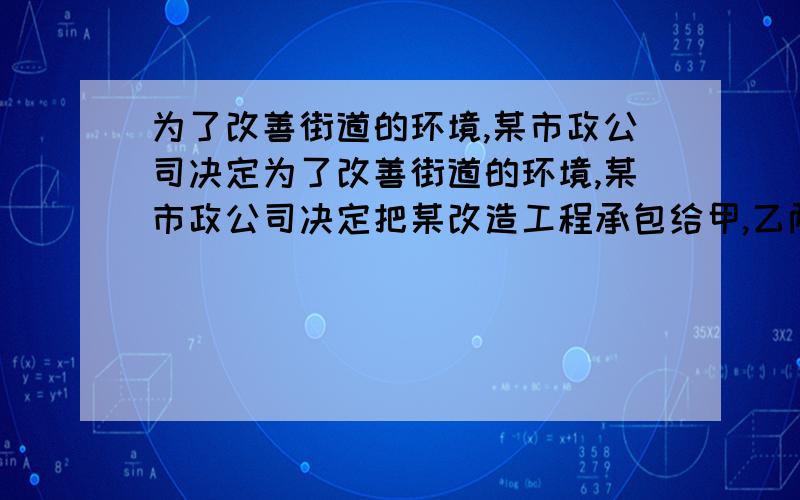 为了改善街道的环境,某市政公司决定为了改善街道的环境,某市政公司决定把某改造工程承包给甲,乙两个工程队.已知甲,乙两工程队单独完成此项工程分别需要20天和30天,又知甲,乙两工程队