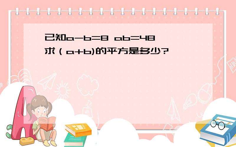 已知a-b=8 ab=48 求（a+b)的平方是多少?