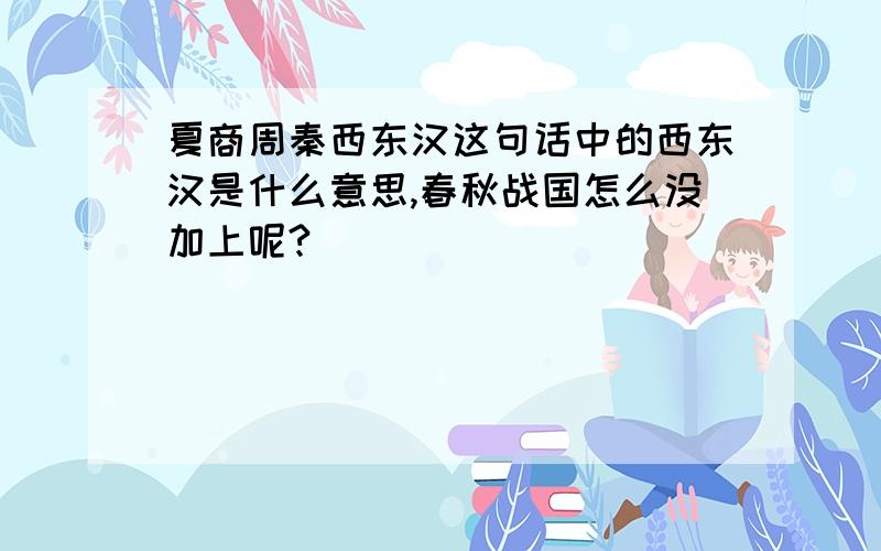 夏商周秦西东汉这句话中的西东汉是什么意思,春秋战国怎么没加上呢?