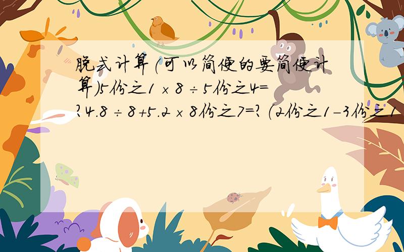 脱式计算(可以简便的要简便计算）5份之1×8÷5份之4＝?4.8÷8+5.2×8份之7＝?（2份之1-3份之1×75%）÷0.25＝?快速快回!