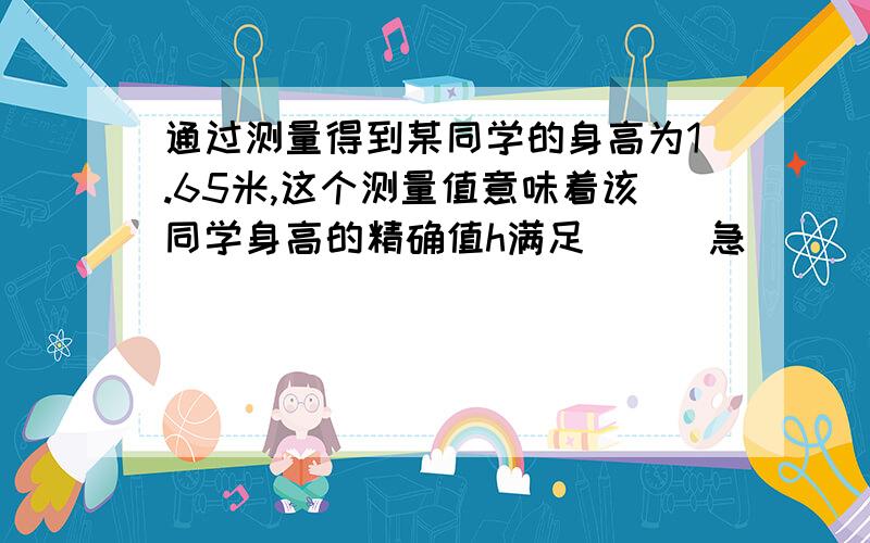 通过测量得到某同学的身高为1.65米,这个测量值意味着该同学身高的精确值h满足___急