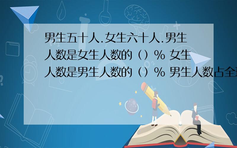 男生五十人.女生六十人.男生人数是女生人数的（）％ 女生人数是男生人数的（）％ 男生人数占全班男生五十人.女生六十人.男生人数是女生人数的（）％ 女生人数是男生人数的（）％ 男