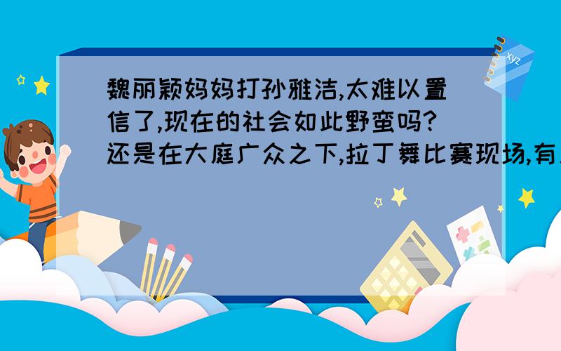 魏丽颖妈妈打孙雅洁,太难以置信了,现在的社会如此野蛮吗?还是在大庭广众之下,拉丁舞比赛现场,有人可以详细介绍一下这两人是如何结怨的吗?谁是谁非哦?被打的内幕?