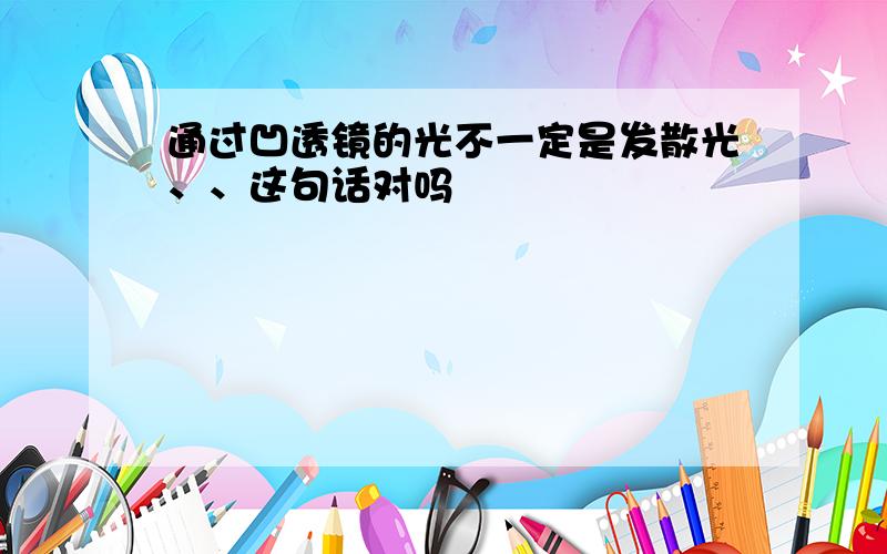 通过凹透镜的光不一定是发散光、、这句话对吗