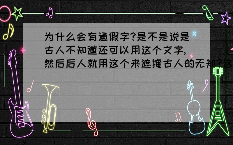 为什么会有通假字?是不是说是古人不知道还可以用这个文字,然后后人就用这个来遮掩古人的无知?这样也算是帮古人掩藏那些一时想不出字的方法吧?