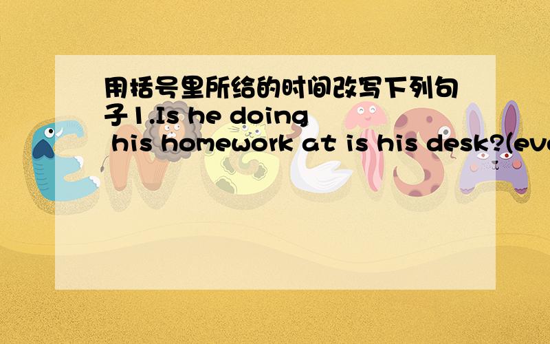 用括号里所给的时间改写下列句子1.Is he doing his homework at is his desk?(every evening)______ he ______ his homework at his desk every evening?2.We don't watch TV in the afternoon.(now)We _____ ______ TV now.3.What are the kids doing n