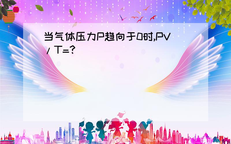 当气体压力P趋向于0时,PV/T=?