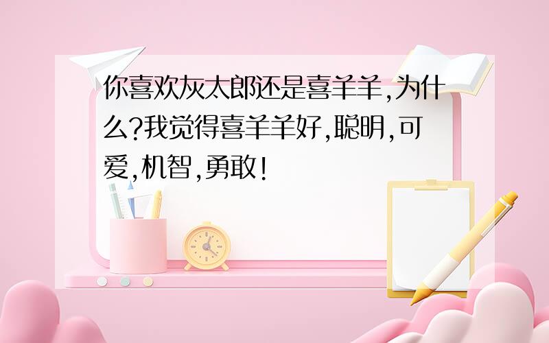 你喜欢灰太郎还是喜羊羊,为什么?我觉得喜羊羊好,聪明,可爱,机智,勇敢!