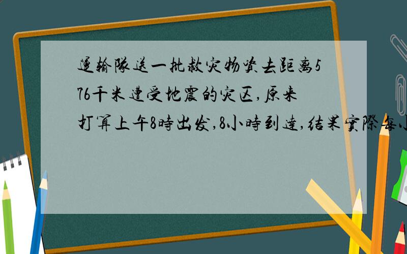 运输队送一批救灾物资去距离576千米遭受地震的灾区,原来打算上午8时出发,8小时到达,结果实际每小时多行了16千米,实际每小时行多少千米?