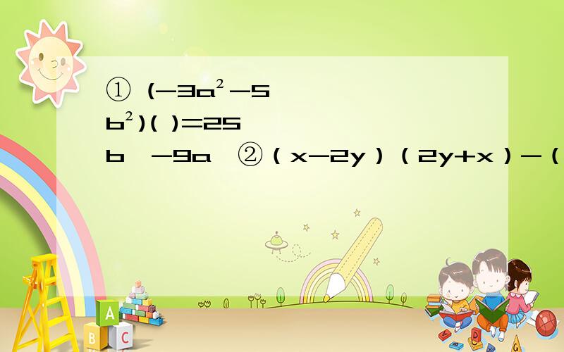 ① (-3a²-5b²)( )=25b⁴-9a⁴②（x-2y）（2y+x）-（2x+y）（y-2x）=（）
