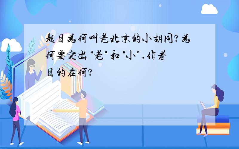 题目为何叫老北京的小胡同?为何要突出“老”和“小”,作者目的在何?