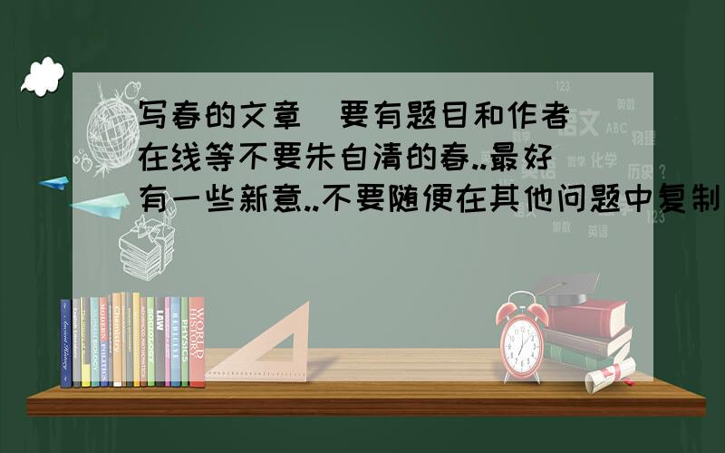 写春的文章(要有题目和作者)在线等不要朱自清的春..最好有一些新意..不要随便在其他问题中复制一篇过来..Thx.请看好要求..................晕死中.............................................................