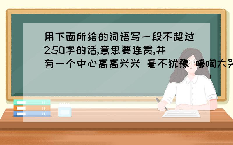 用下面所给的词语写一段不超过250字的话,意思要连贯,并有一个中心高高兴兴 毫不犹豫 嚎啕大哭 干净 赞扬