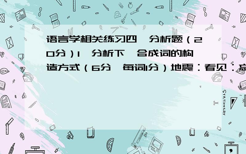 语言学相关练习四、分析题（20分）1、分析下一合成词的构造方式（6分,每词1分）地震：看见：忘记：司令：拖鞋：伤心：式2、用层次分析法分析下面然子的句法结构层次及关系（10分）年