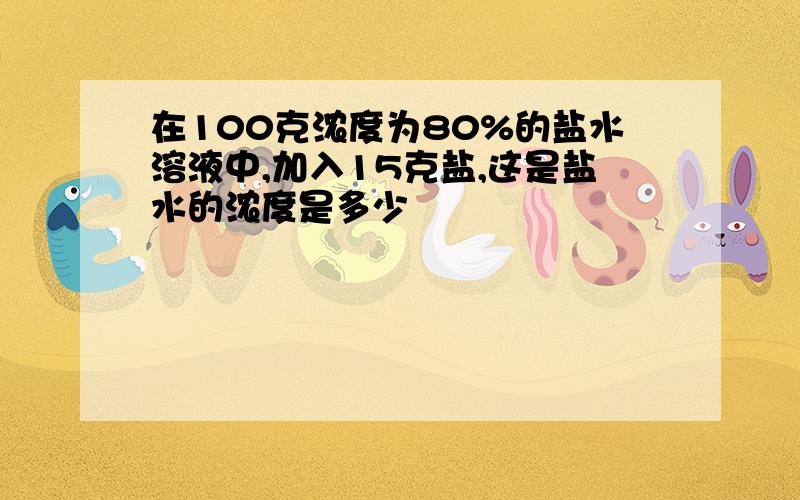 在100克浓度为80%的盐水溶液中,加入15克盐,这是盐水的浓度是多少