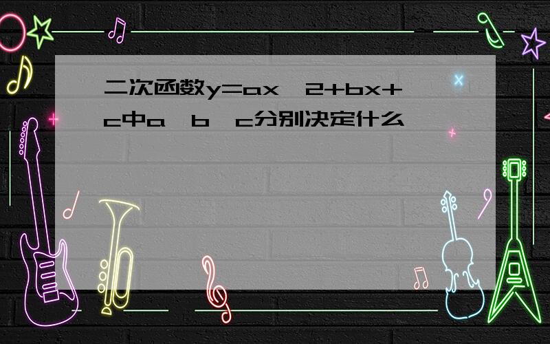 二次函数y=ax^2+bx+c中a,b,c分别决定什么